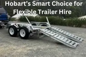 Hobart’s Smart Choice for Flexible Trailer Hire When You Need It Most